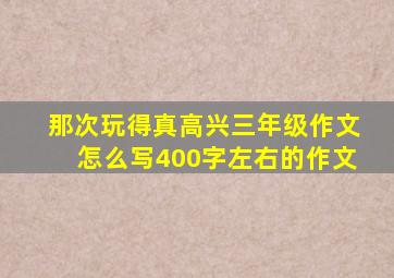 那次玩得真高兴三年级作文怎么写400字左右的作文