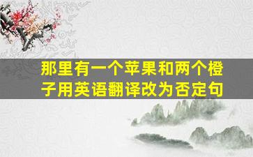 那里有一个苹果和两个橙子用英语翻译改为否定句