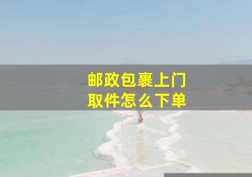 邮政包裹上门取件怎么下单