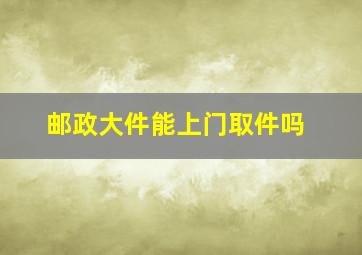 邮政大件能上门取件吗