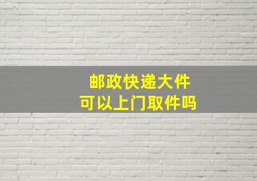 邮政快递大件可以上门取件吗