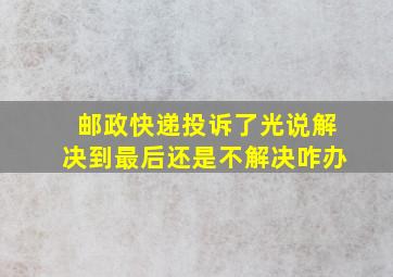 邮政快递投诉了光说解决到最后还是不解决咋办