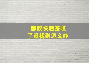 邮政快递签收了没找到怎么办