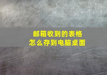 邮箱收到的表格怎么存到电脑桌面