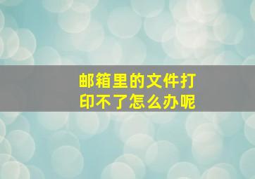 邮箱里的文件打印不了怎么办呢