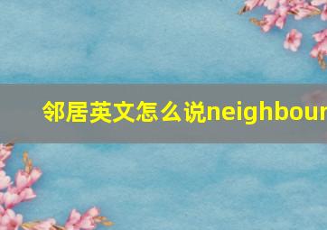 邻居英文怎么说neighbour