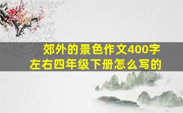 郊外的景色作文400字左右四年级下册怎么写的