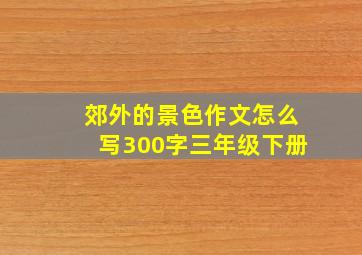 郊外的景色作文怎么写300字三年级下册