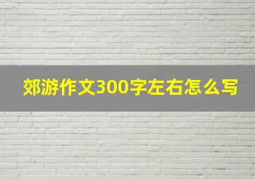 郊游作文300字左右怎么写