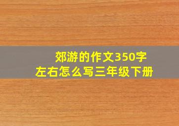 郊游的作文350字左右怎么写三年级下册