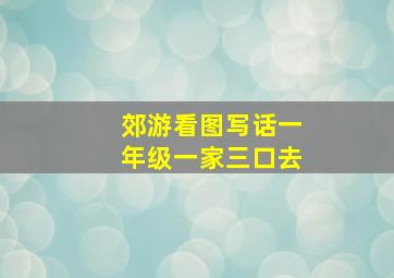 郊游看图写话一年级一家三口去