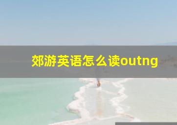 郊游英语怎么读outng