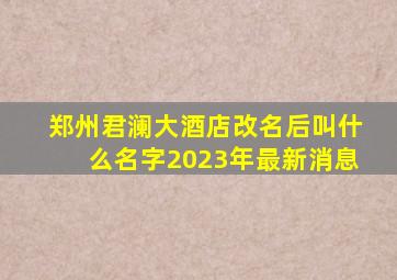 郑州君澜大酒店改名后叫什么名字2023年最新消息