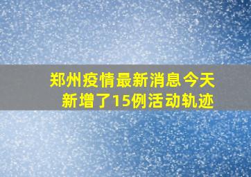 郑州疫情最新消息今天新增了15例活动轨迹