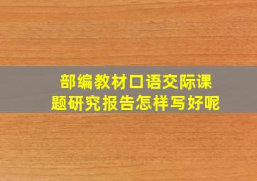 部编教材口语交际课题研究报告怎样写好呢