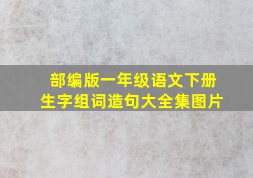 部编版一年级语文下册生字组词造句大全集图片