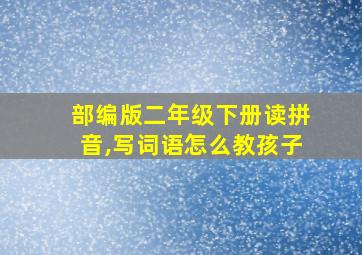 部编版二年级下册读拼音,写词语怎么教孩子