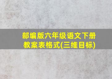 部编版六年级语文下册教案表格式(三维目标)