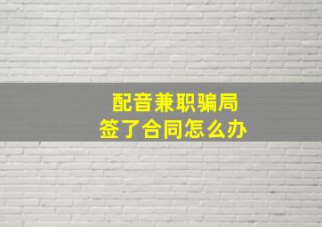 配音兼职骗局签了合同怎么办