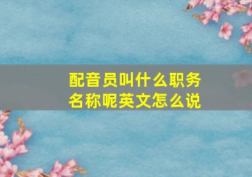 配音员叫什么职务名称呢英文怎么说