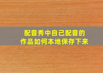 配音秀中自己配音的作品如何本地保存下来