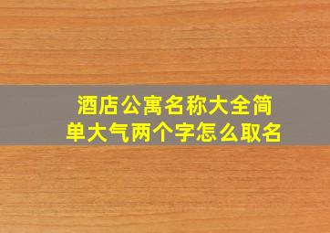 酒店公寓名称大全简单大气两个字怎么取名