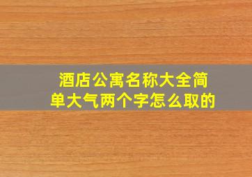 酒店公寓名称大全简单大气两个字怎么取的