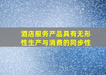 酒店服务产品具有无形性生产与消费的同步性