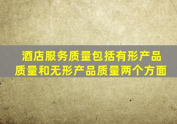 酒店服务质量包括有形产品质量和无形产品质量两个方面