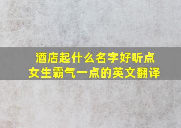 酒店起什么名字好听点女生霸气一点的英文翻译