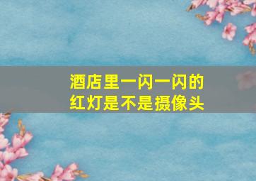 酒店里一闪一闪的红灯是不是摄像头