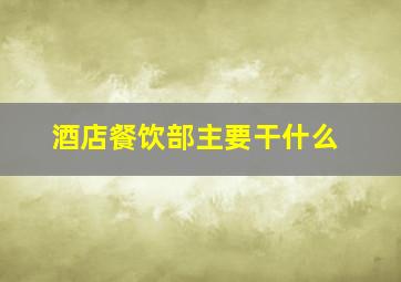 酒店餐饮部主要干什么