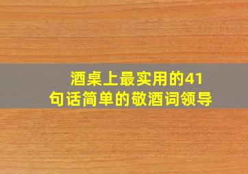 酒桌上最实用的41句话简单的敬酒词领导