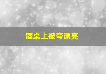 酒桌上被夸漂亮