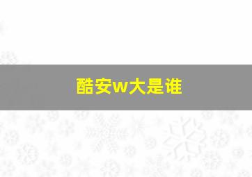 酷安w大是谁