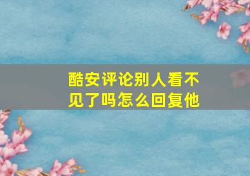 酷安评论别人看不见了吗怎么回复他