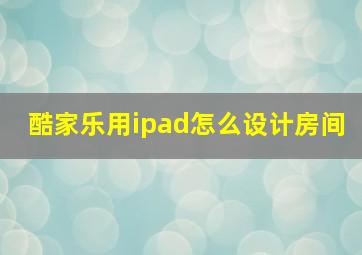 酷家乐用ipad怎么设计房间