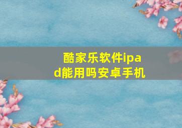 酷家乐软件ipad能用吗安卓手机