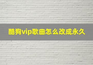 酷狗vip歌曲怎么改成永久