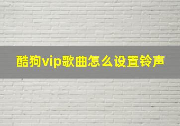 酷狗vip歌曲怎么设置铃声