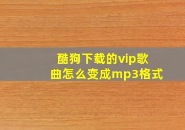 酷狗下载的vip歌曲怎么变成mp3格式