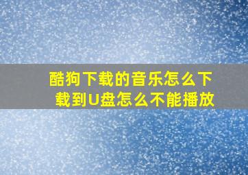 酷狗下载的音乐怎么下载到U盘怎么不能播放