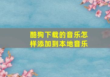 酷狗下载的音乐怎样添加到本地音乐