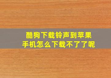 酷狗下载铃声到苹果手机怎么下载不了了呢