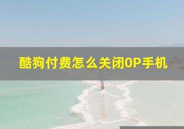 酷狗付费怎么关闭0P手机