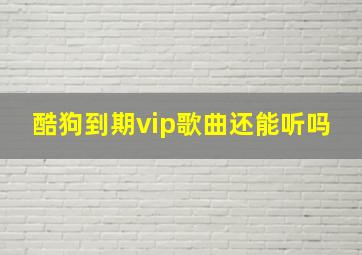 酷狗到期vip歌曲还能听吗