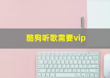 酷狗听歌需要vip