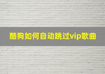 酷狗如何自动跳过vip歌曲