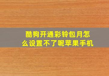 酷狗开通彩铃包月怎么设置不了呢苹果手机