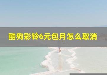 酷狗彩铃6元包月怎么取消